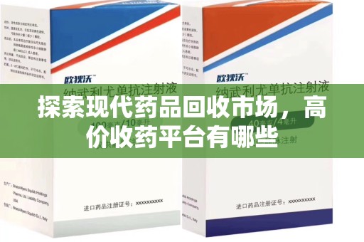 大连探索现代药品回收市场，高价收药平台有哪些