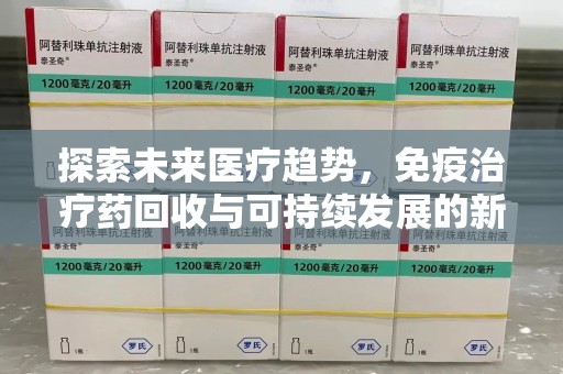 大连探索未来医疗趋势，免疫治疗药回收与可持续发展的新机遇