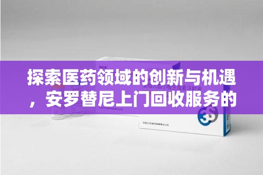 大连探索医药领域的创新与机遇，安罗替尼上门回收服务的崛起