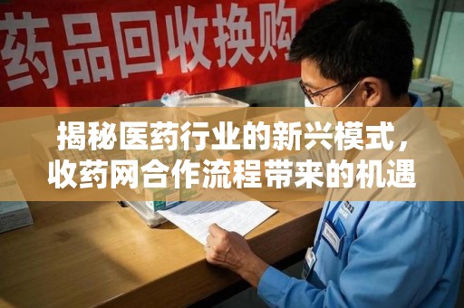 大连揭秘医药行业的新兴模式，收药网合作流程带来的机遇与挑战