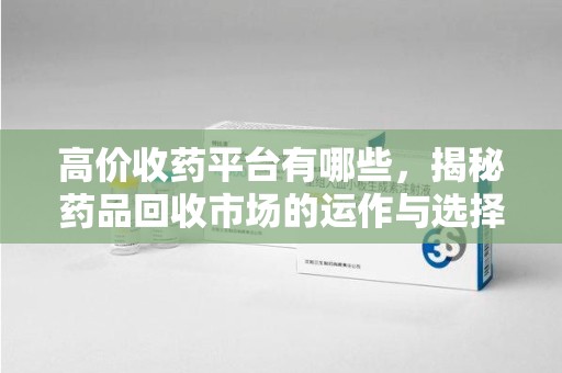 大连高价收药平台有哪些，揭秘药品回收市场的运作与选择