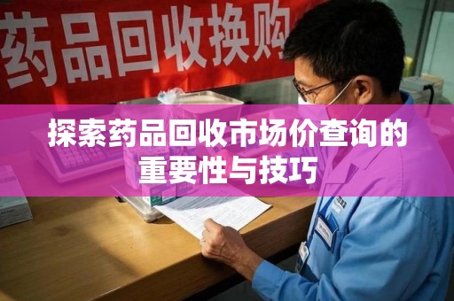 大连探索药品回收市场价查询的重要性与技巧