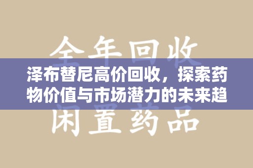 大连泽布替尼高价回收，探索药物价值与市场潜力的未来趋势