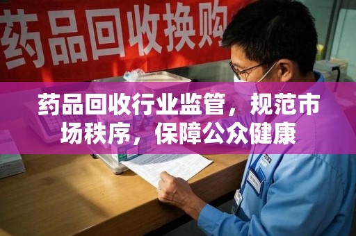 大连药品回收行业监管，规范市场秩序，保障公众健康