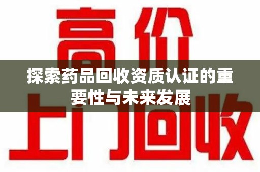大连探索药品回收资质认证的重要性与未来发展