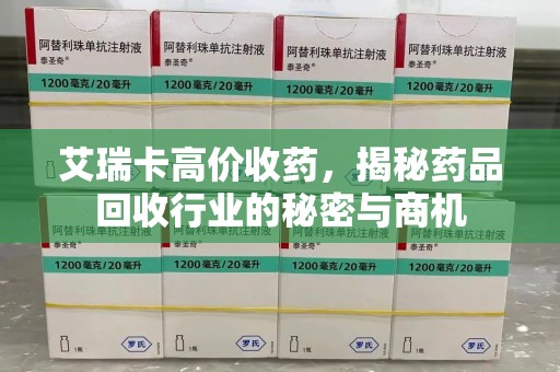 大连艾瑞卡高价收药，揭秘药品回收行业的秘密与商机
