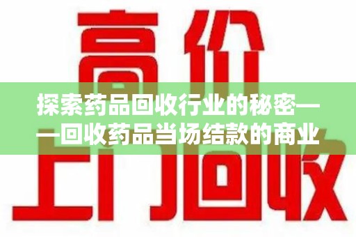 大连探索药品回收行业的秘密——回收药品当场结款的商业逻辑与社会价值