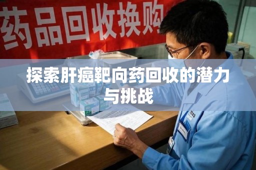 大连探索肝癌靶向药回收的潜力与挑战