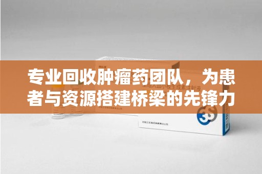 大连专业回收肿瘤药团队，为患者与资源搭建桥梁的先锋力量