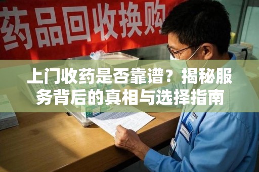大连上门收药是否靠谱？揭秘服务背后的真相与选择指南
