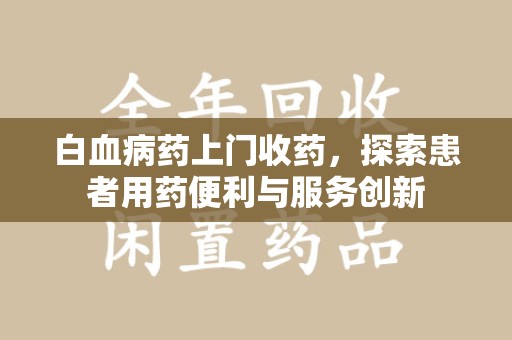 大连白血病药上门收药，探索患者用药便利与服务创新