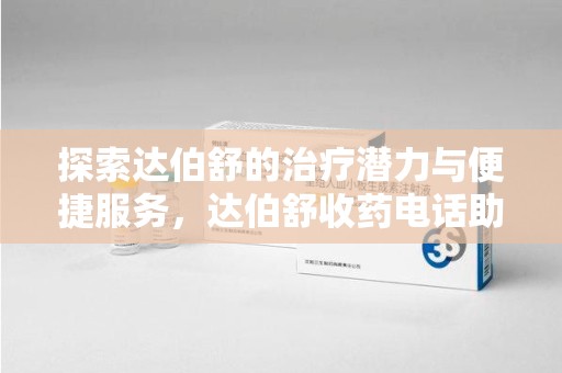 大连探索达伯舒的治疗潜力与便捷服务，达伯舒收药电话助力患者健康管理