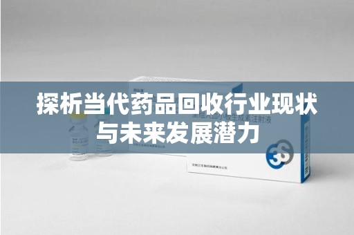 大连探析当代药品回收行业现状与未来发展潜力