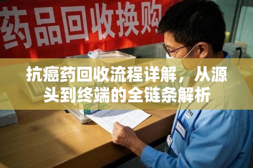 大连抗癌药回收流程详解，从源头到终端的全链条解析