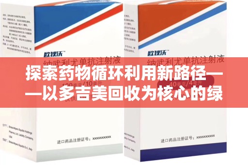 大连探索药物循环利用新路径——以多吉美回收为核心的绿色发展观