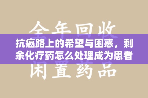 大连抗癌路上的希望与困惑，剩余化疗药怎么处理成为患者家庭的新难题