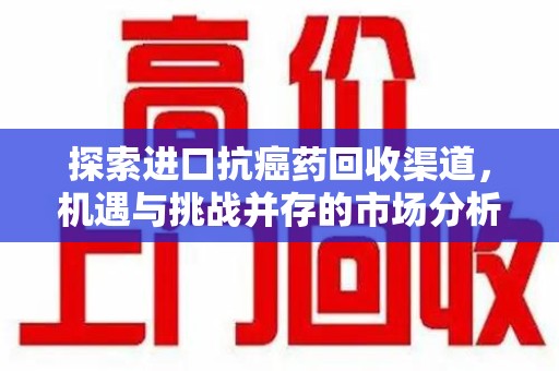 大连探索进口抗癌药回收渠道，机遇与挑战并存的市场分析