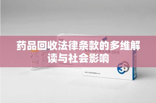 大连药品回收法律条款的多维解读与社会影响
