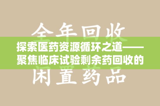 大连探索医药资源循环之道——聚焦临床试验剩余药回收的重要性与实践