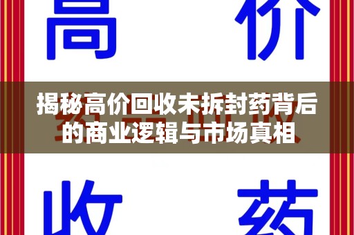 大连揭秘高价回收未拆封药背后的商业逻辑与市场真相