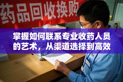 大连掌握如何联系专业收药人员的艺术，从渠道选择到高效沟通