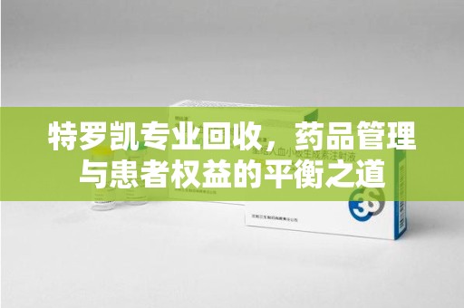 大连特罗凯专业回收，药品管理与患者权益的平衡之道