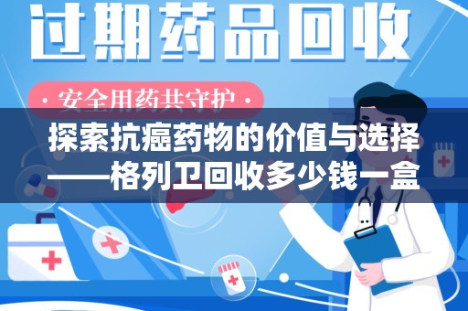 大连探索抗癌药物的价值与选择——格列卫回收多少钱一盒的市场分析