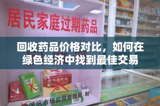 大连回收药品价格对比，如何在绿色经济中找到最佳交易