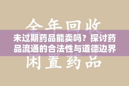 大连未过期药品能卖吗？探讨药品流通的合法性与道德边界