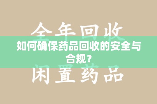 大连如何确保药品回收的安全与合规？