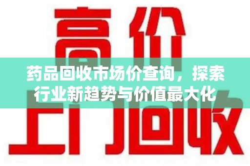 大连药品回收市场价查询，探索行业新趋势与价值最大化
