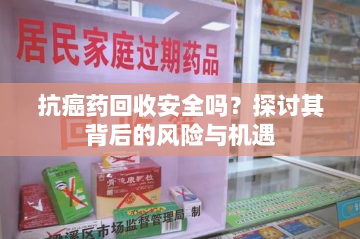 大连抗癌药回收安全吗？探讨其背后的风险与机遇