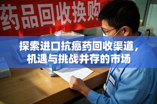 大连探索进口抗癌药回收渠道，机遇与挑战并存的市场