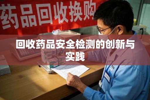 大连回收药品安全检测的创新与实践