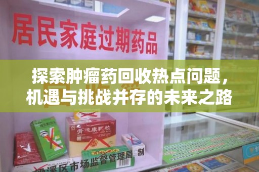 大连探索肿瘤药回收热点问题，机遇与挑战并存的未来之路