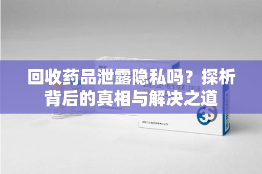 大连回收药品泄露隐私吗？探析背后的真相与解决之道
