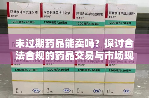 大连未过期药品能卖吗？探讨合法合规的药品交易与市场现状