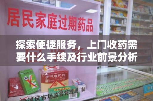 大连探索便捷服务，上门收药需要什么手续及行业前景分析
