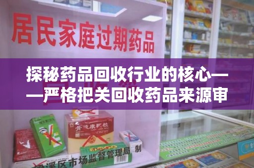 大连探秘药品回收行业的核心——严格把关回收药品来源审核