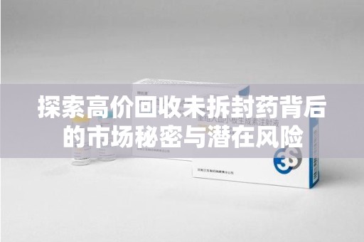 大连探索高价回收未拆封药背后的市场秘密与潜在风险