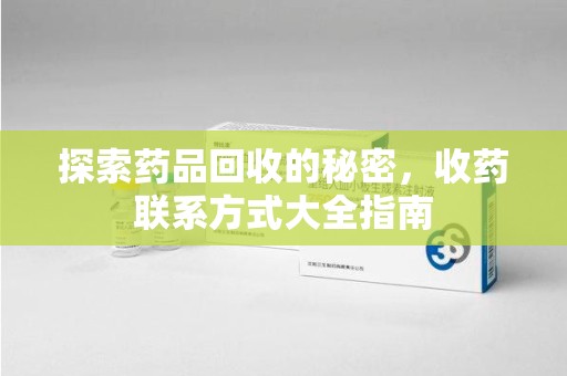 大连探索药品回收的秘密，收药联系方式大全指南