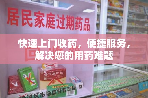 大连快速上门收药，便捷服务，解决您的用药难题
