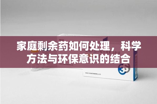 大连家庭剩余药如何处理，科学方法与环保意识的结合