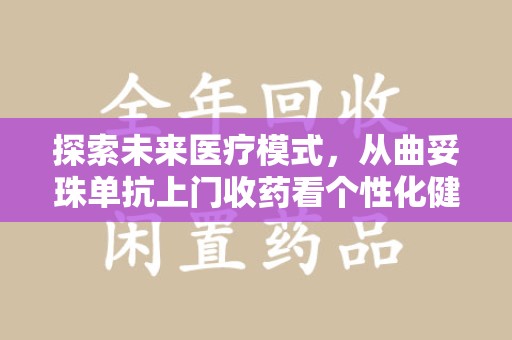 大连探索未来医疗模式，从曲妥珠单抗上门收药看个性化健康服务