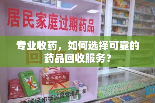 大连专业收药，如何选择可靠的药品回收服务？
