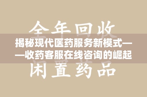 大连揭秘现代医药服务新模式——收药客服在线咨询的崛起与未来