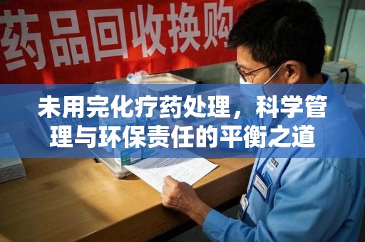 大连未用完化疗药处理，科学管理与环保责任的平衡之道