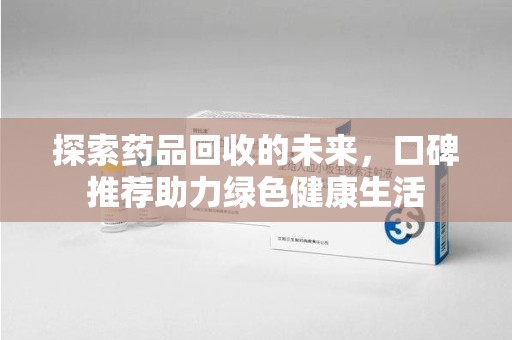 大连探索药品回收的未来，口碑推荐助力绿色健康生活