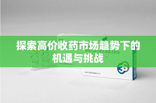 大连探索高价收药市场趋势下的机遇与挑战
