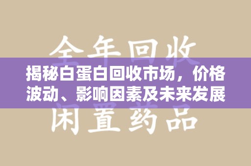 大连揭秘白蛋白回收市场，价格波动、影响因素及未来发展